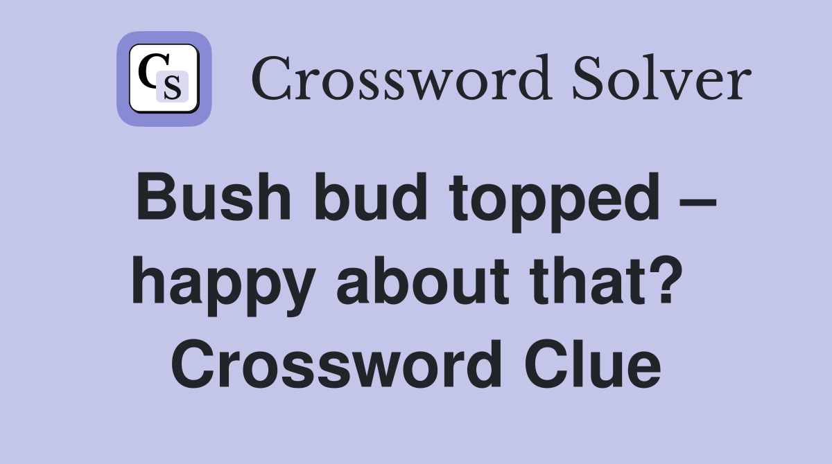 Bush bud topped – happy about that?  Crossword Clue
