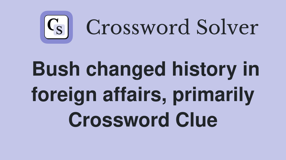 Bush changed history in foreign affairs, primarily Crossword Clue