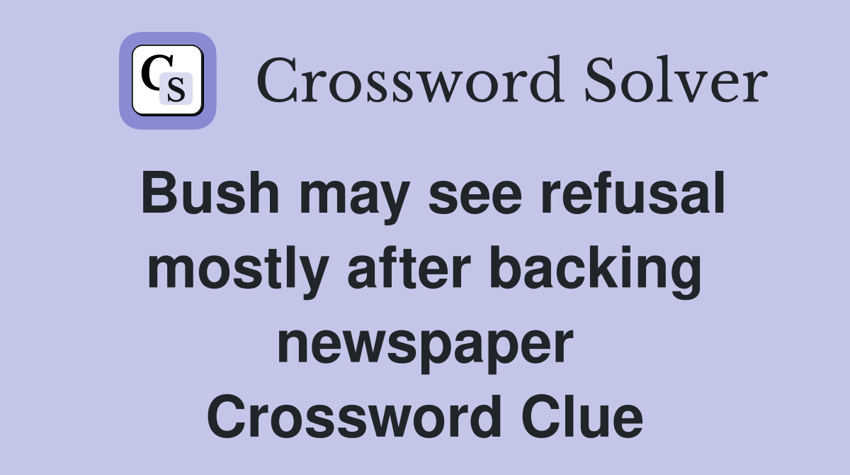 Bush may see refusal mostly after backing newspaper Crossword Clue