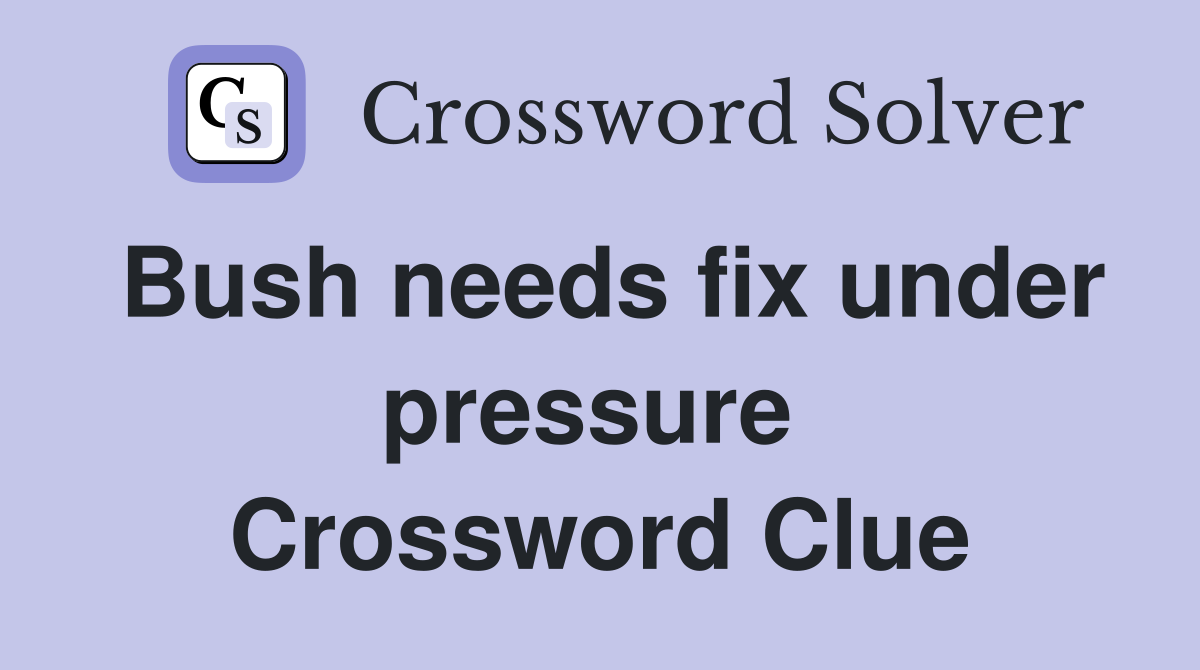 Bush needs fix under pressure  Crossword Clue