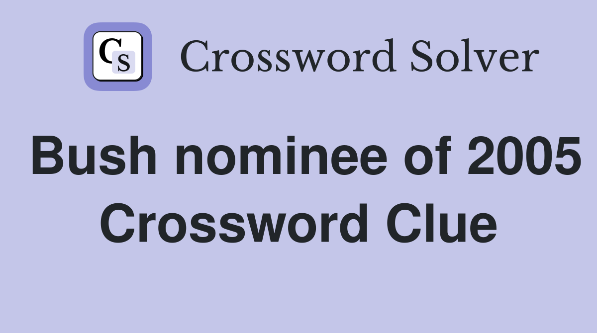 Bush nominee of 2005 Crossword Clue