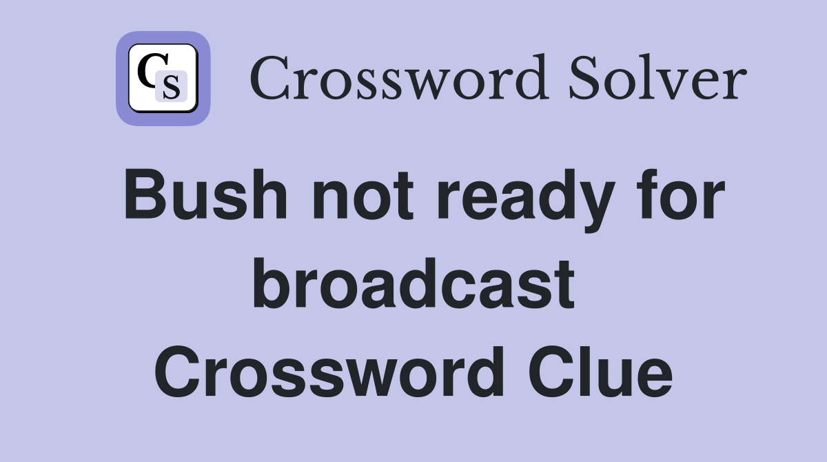 Bush not ready for broadcast Crossword Clue