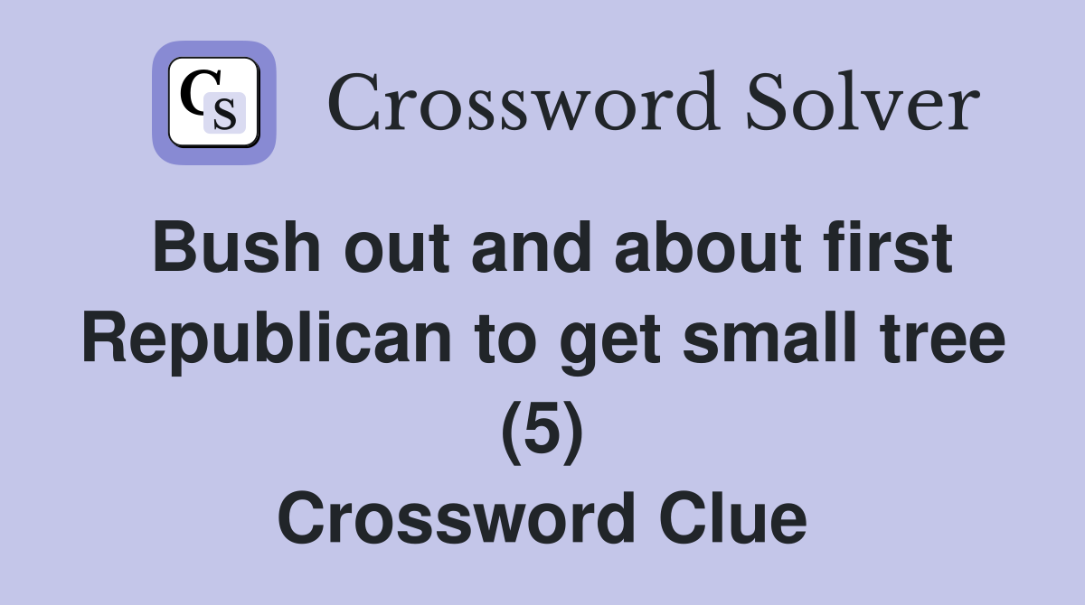 Bush out and about first Republican to get small tree (5) Crossword Clue