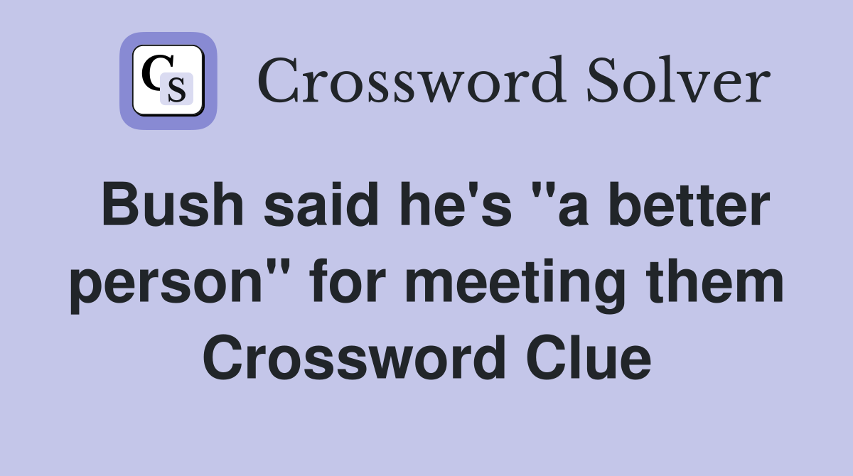 Bush said he's "a better person" for meeting them Crossword Clue