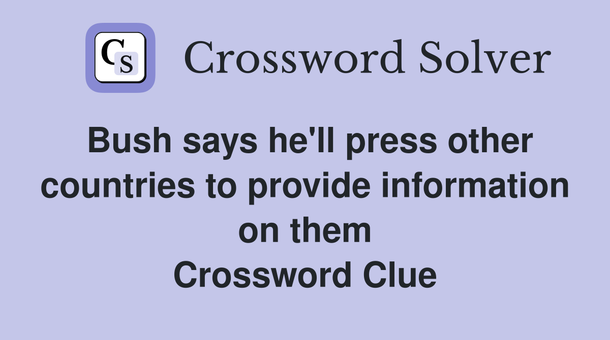 Bush says he'll press other countries to provide information on them Crossword Clue