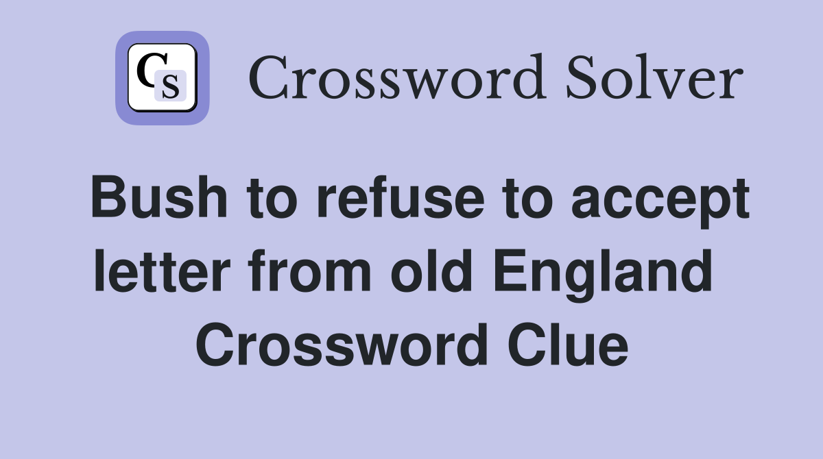 Bush to refuse to accept letter from old England  Crossword Clue