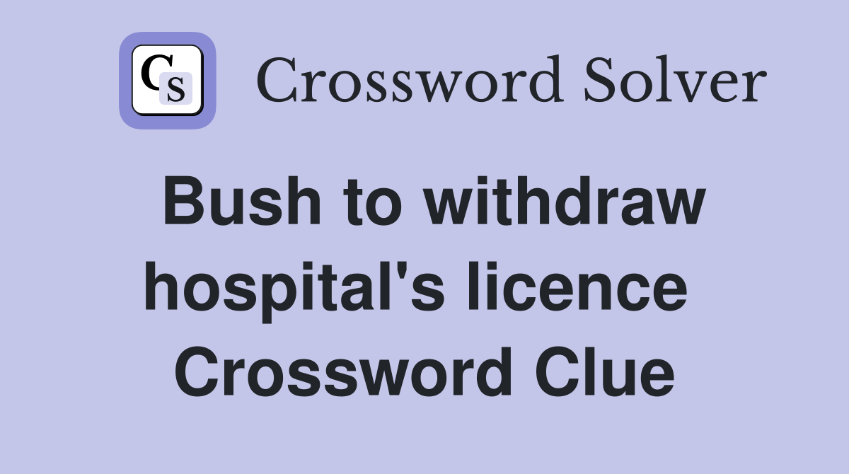 Bush to withdraw hospital's licence  Crossword Clue