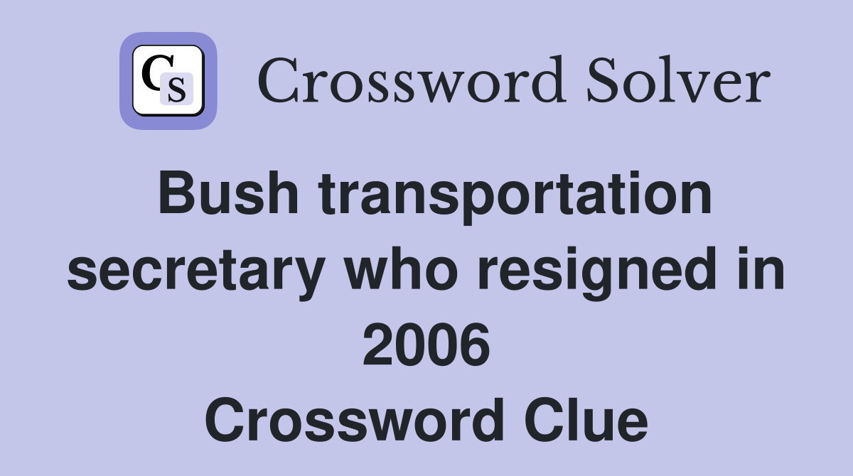 Bush transportation secretary who resigned in 2006 Crossword Clue