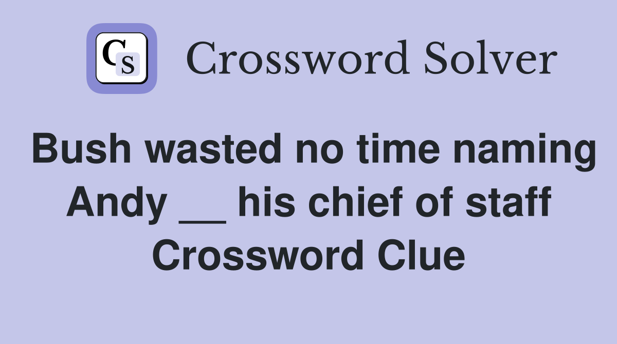 Bush wasted no time naming Andy __ his chief of staff Crossword Clue