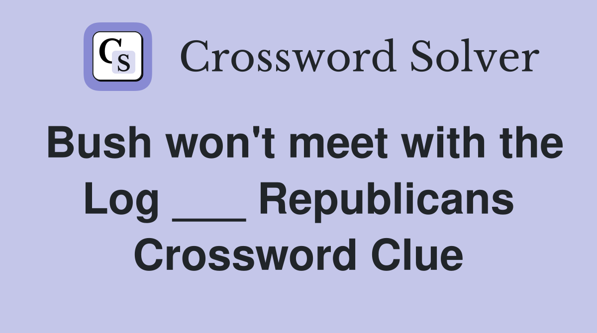 Bush won't meet with the Log ___ Republicans Crossword Clue