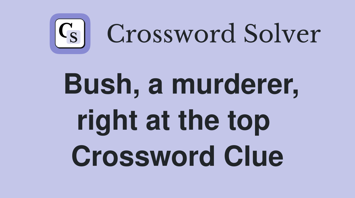 Bush, a murderer, right at the top  Crossword Clue