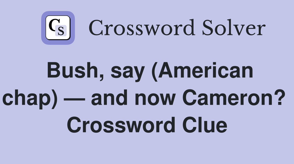 Bush, say (American chap) — and now Cameron?  Crossword Clue