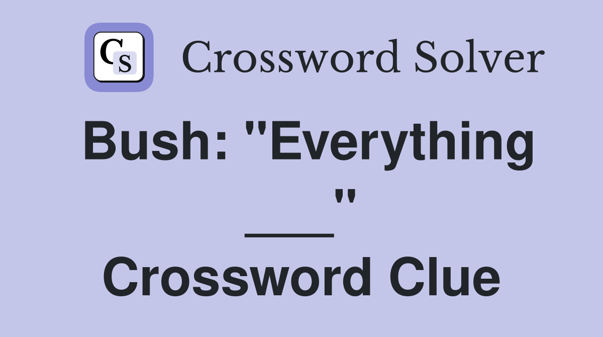 Bush: "Everything ___" Crossword Clue
