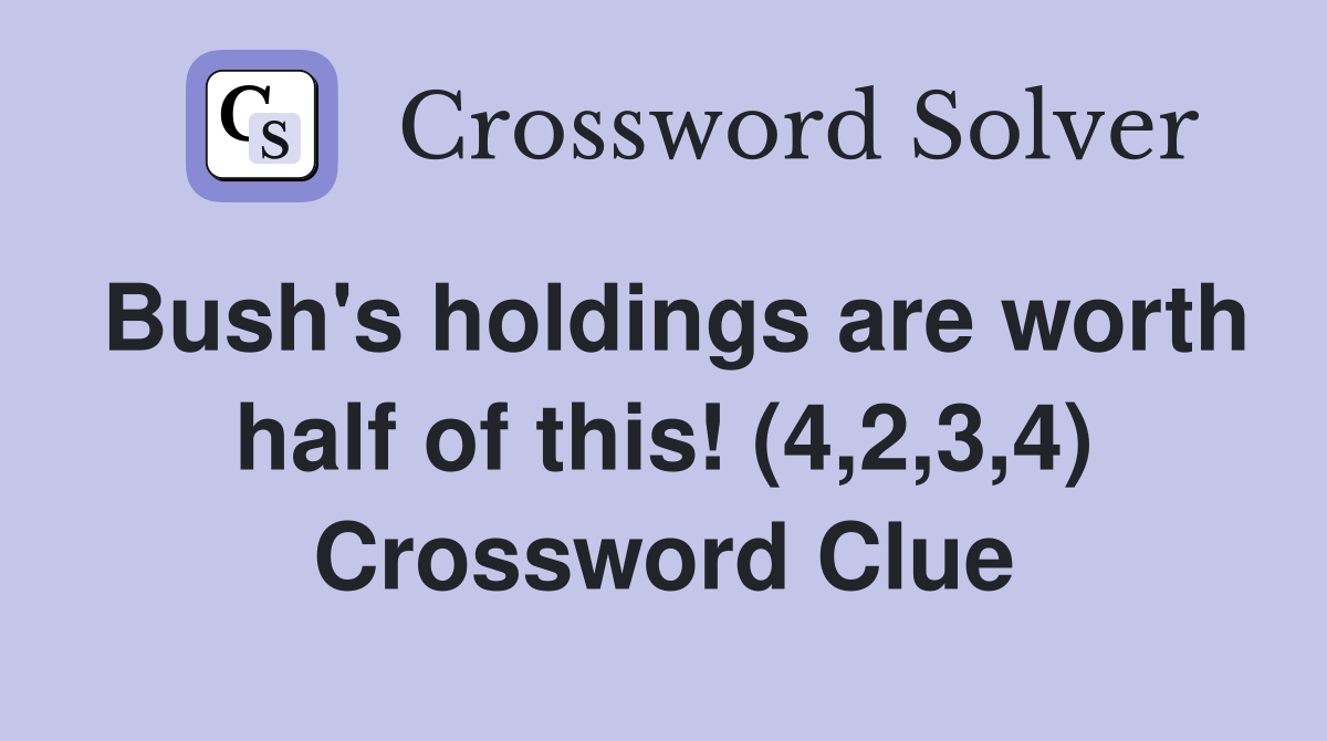 Bush's holdings are worth half of this! (4,2,3,4) Crossword Clue