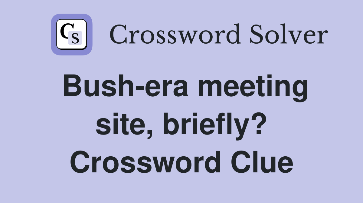 Bush-era meeting site, briefly? Crossword Clue