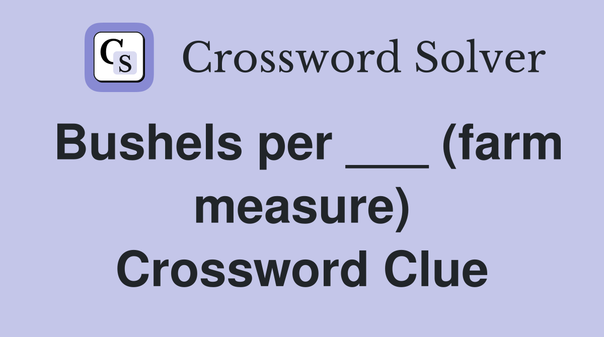 Bushels per ___ (farm measure) Crossword Clue