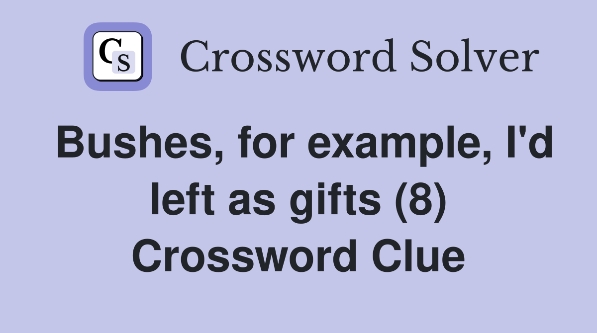 Bushes, for example, I'd left as gifts (8) Crossword Clue