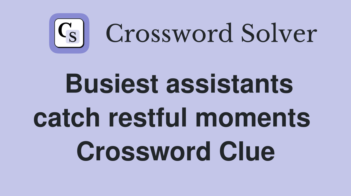 Busiest assistants catch restful moments  Crossword Clue