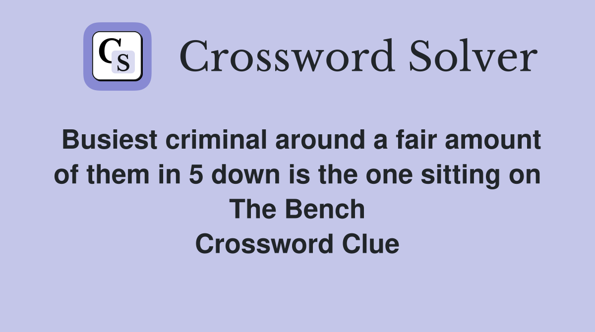 Busiest criminal around a fair amount of them in 5 down is the one sitting on The Bench Crossword Clue