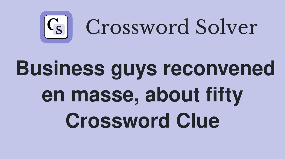 Business guys reconvened en masse, about fifty Crossword Clue
