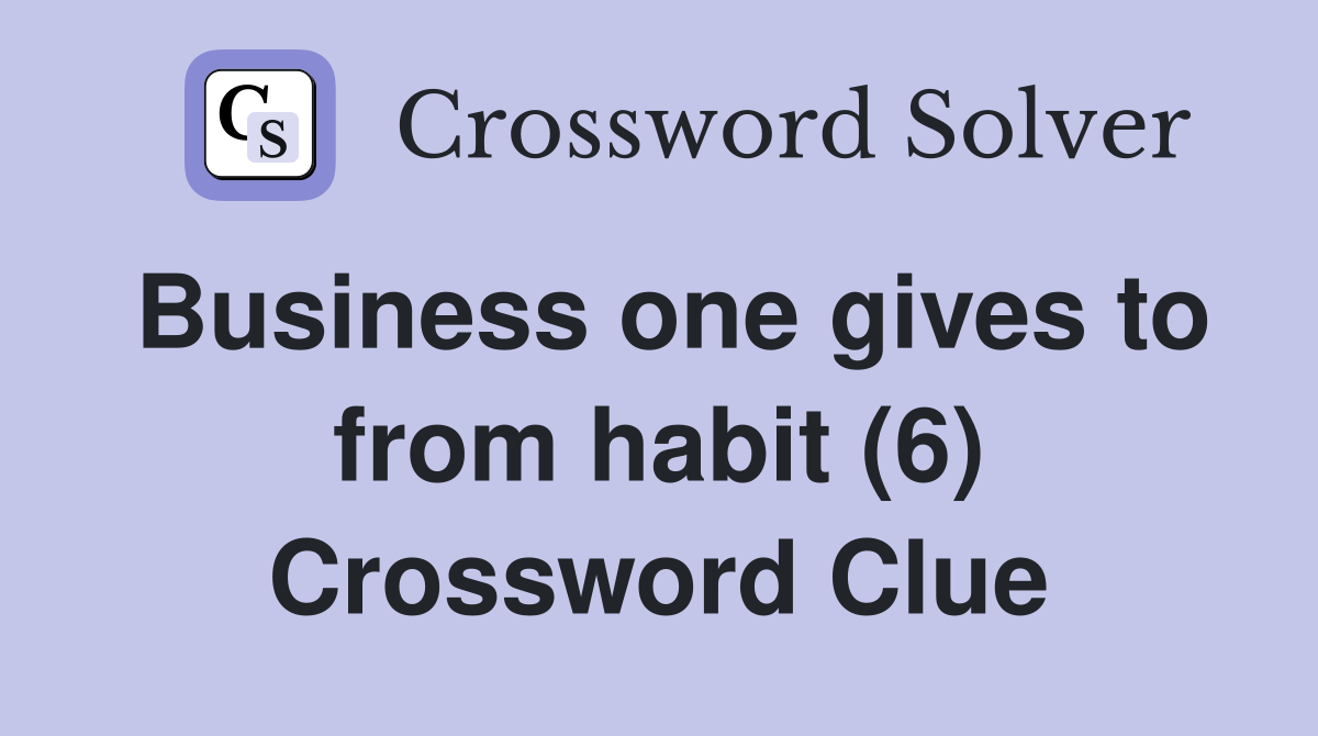Business one gives to from habit (6) Crossword Clue
