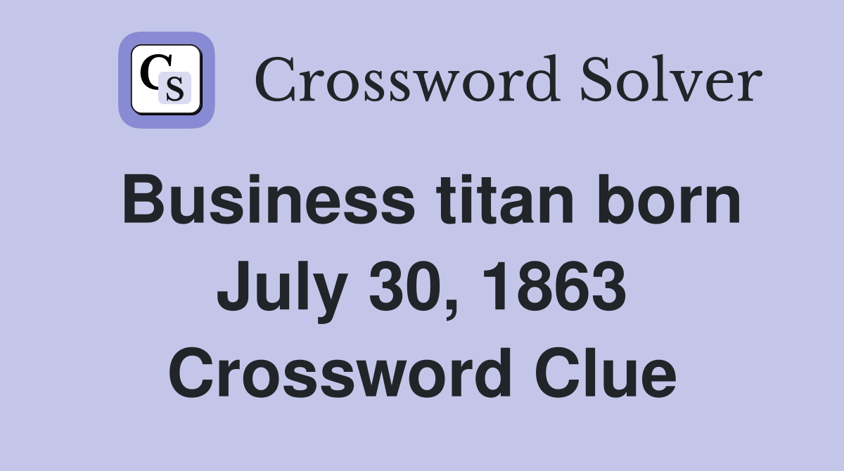 Business titan born July 30, 1863 Crossword Clue