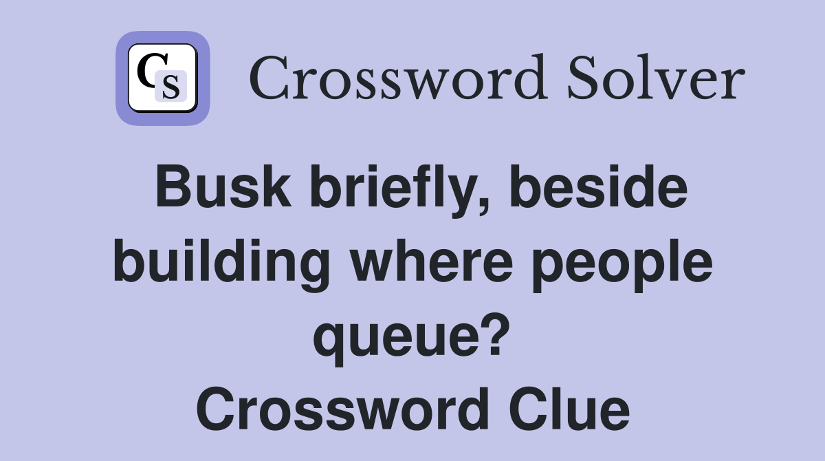 Busk briefly, beside building where people queue? Crossword Clue