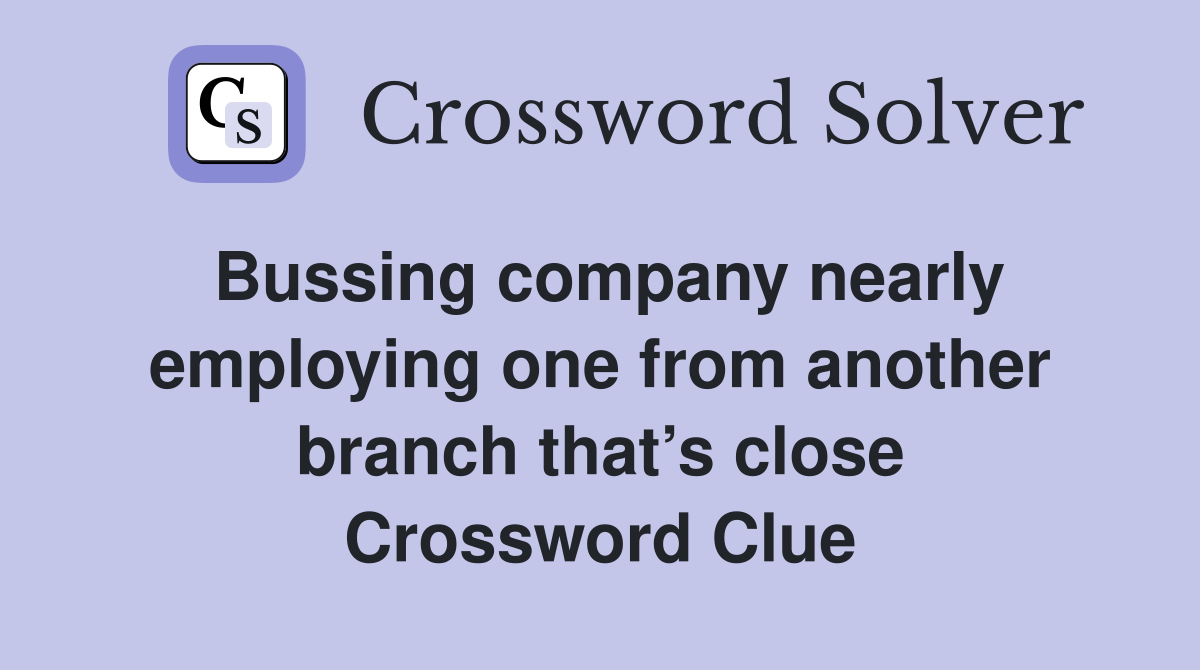 Bussing company nearly employing one from another branch that’s close Crossword Clue