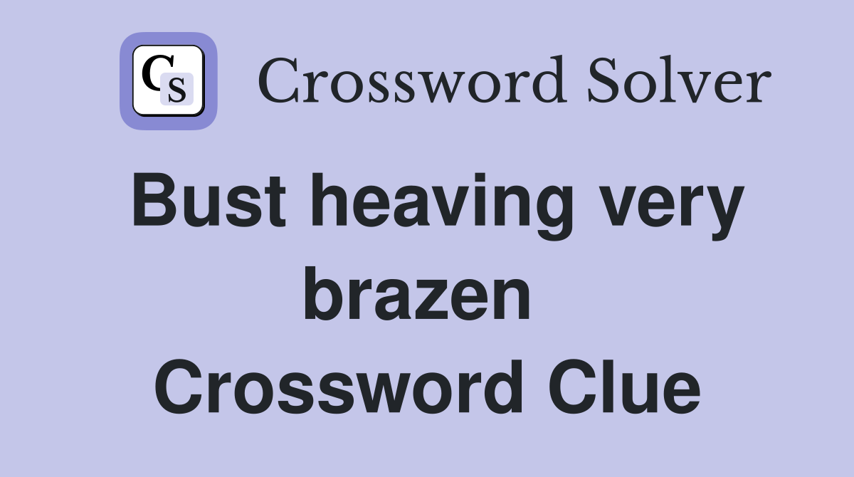 Bust heaving very brazen  Crossword Clue