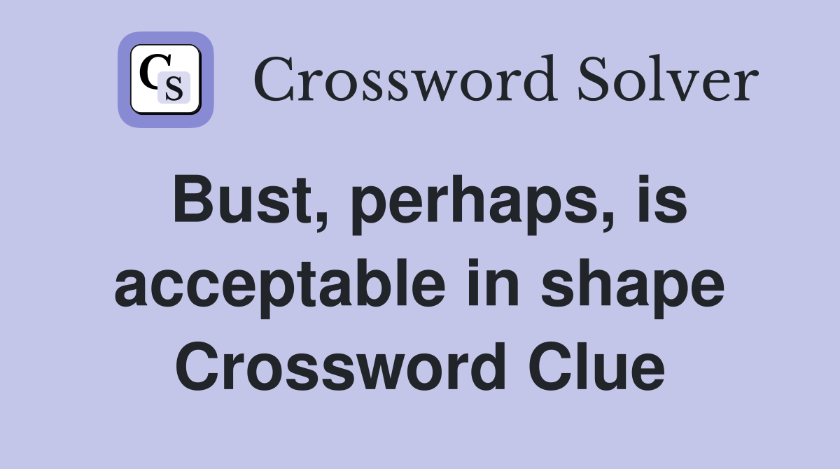 Bust, perhaps, is acceptable in shape Crossword Clue