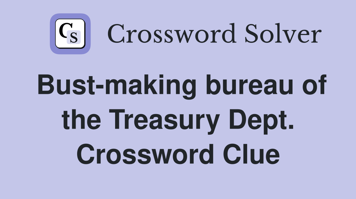 Bust-making bureau of the Treasury Dept. Crossword Clue