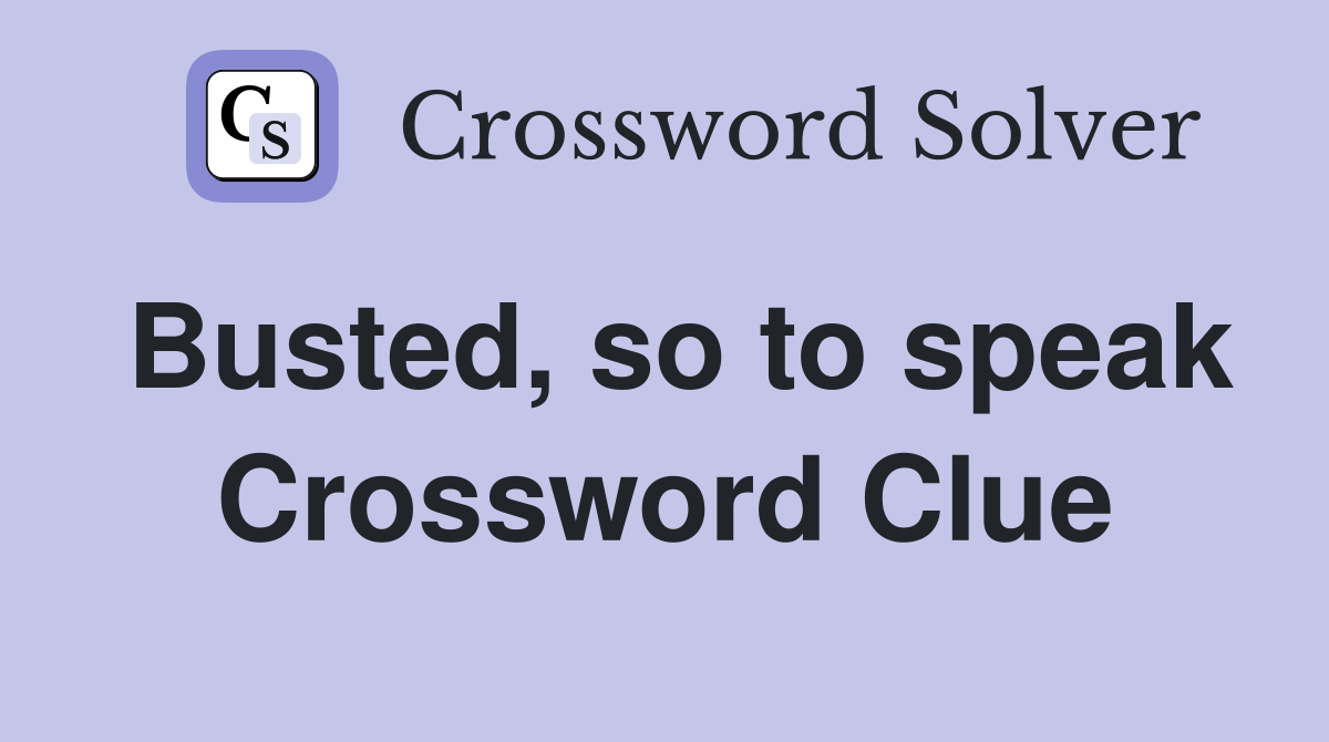 Busted, so to speak Crossword Clue