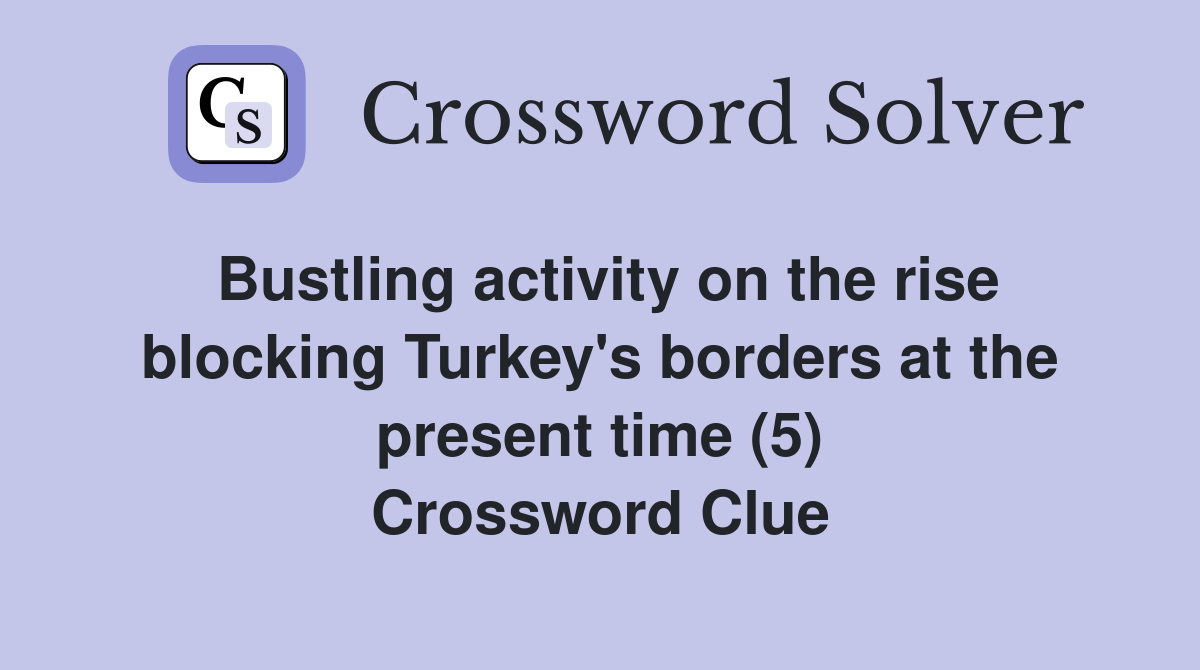 Bustling activity on the rise blocking Turkey's borders at the present time (5) Crossword Clue