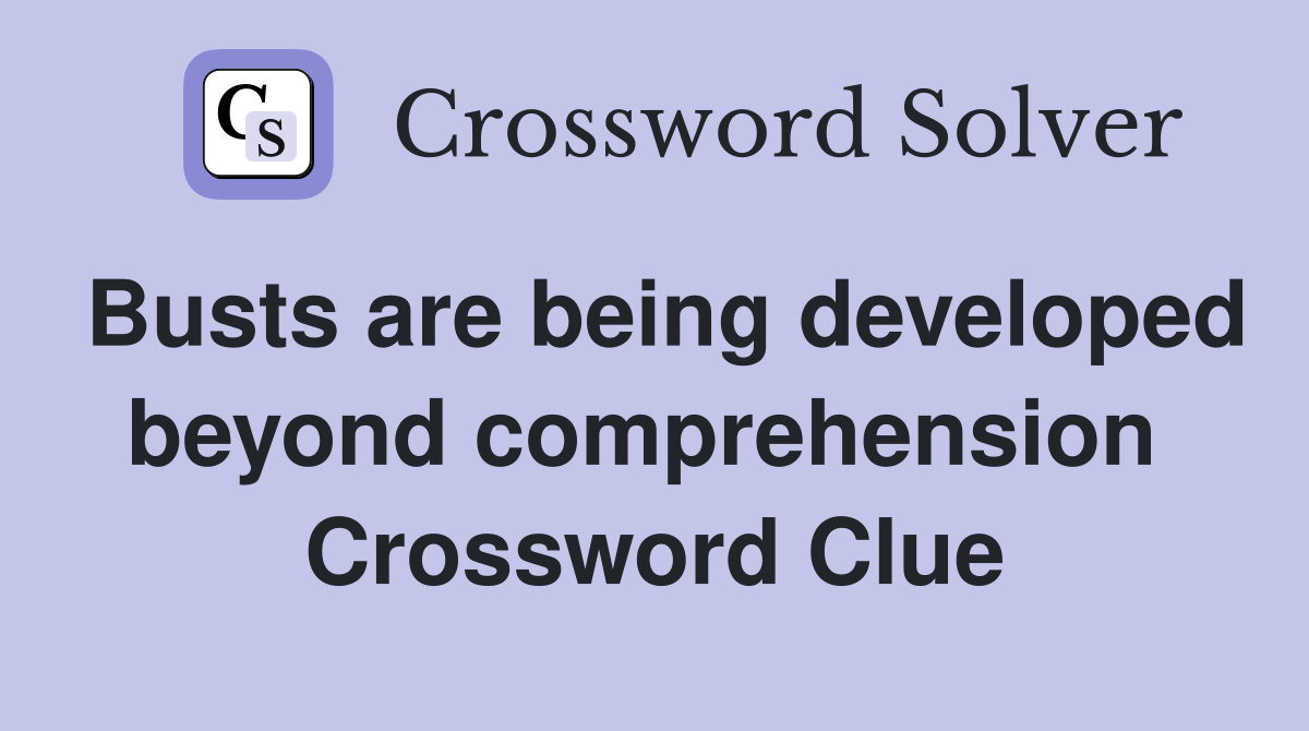 Busts are being developed beyond comprehension  Crossword Clue