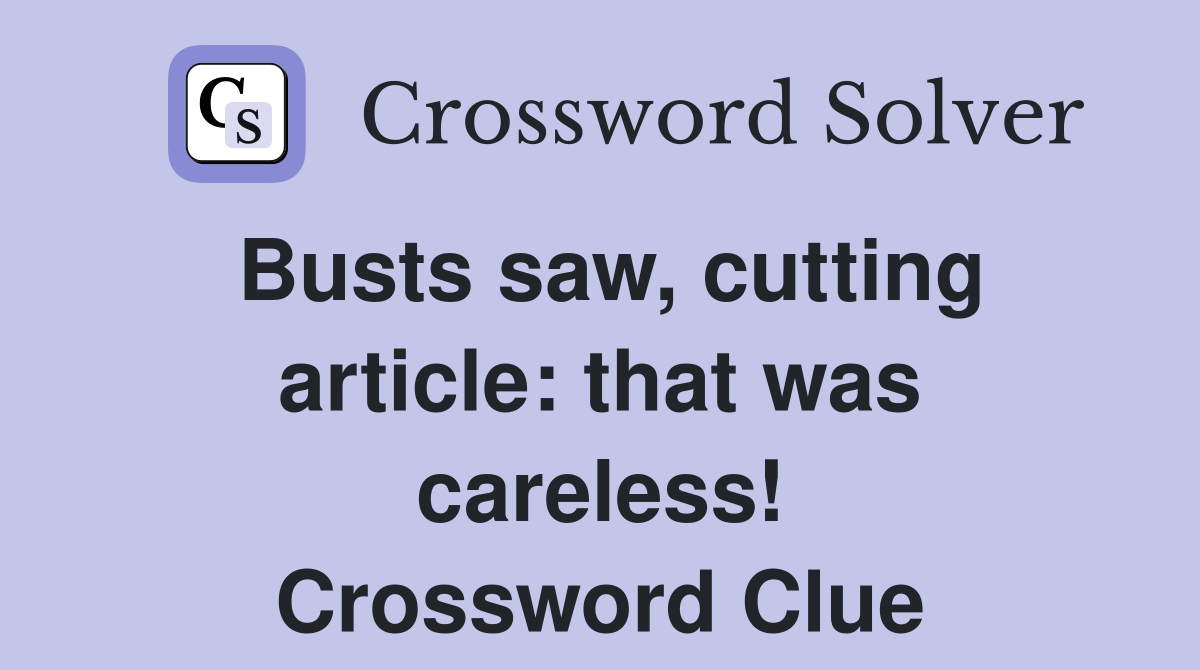 Busts saw, cutting article: that was careless! Crossword Clue