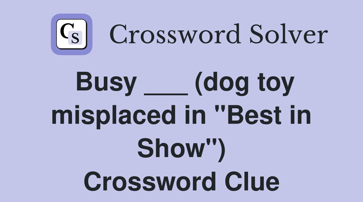 Busy ___ (dog toy misplaced in "Best in Show") Crossword Clue