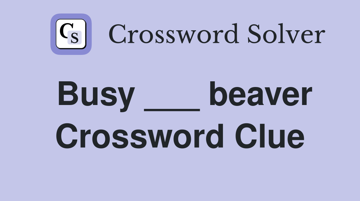 Busy ___ beaver Crossword Clue