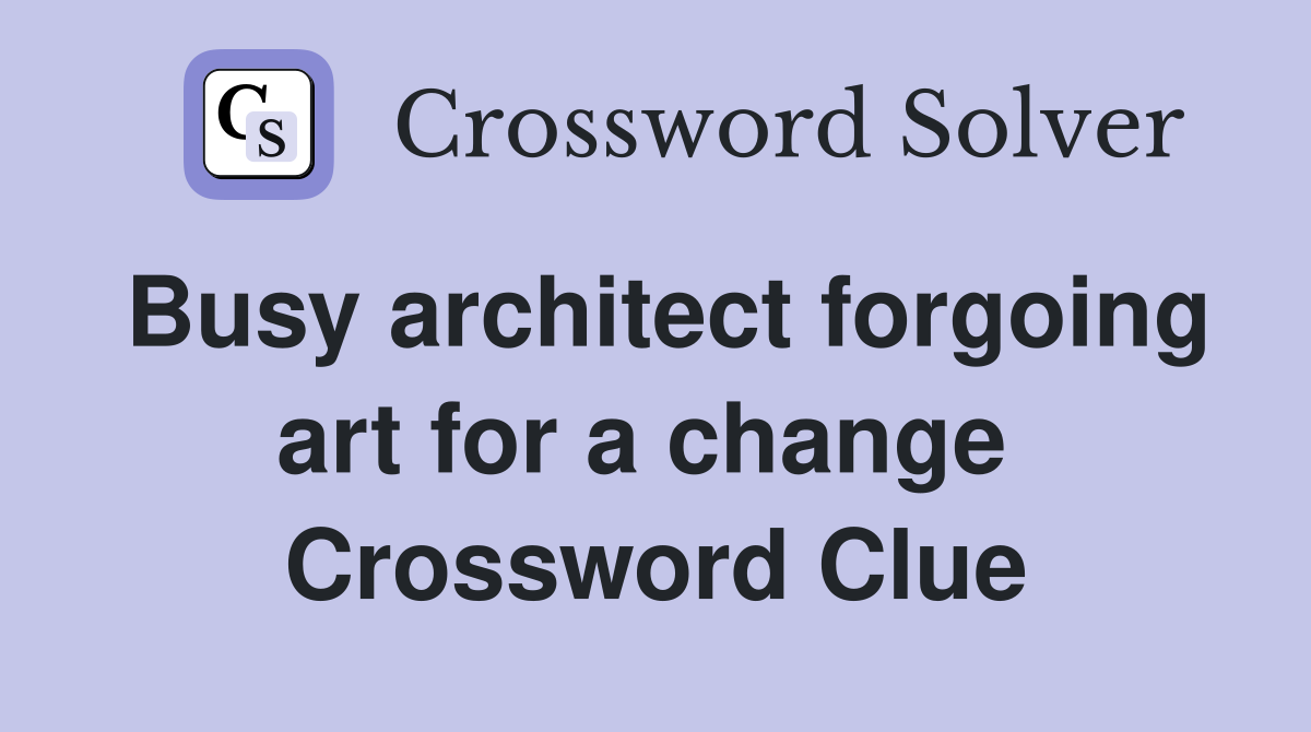 Busy architect forgoing art for a change  Crossword Clue