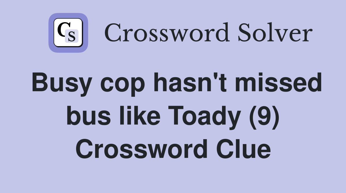 Busy cop hasn't missed bus like Toady (9) Crossword Clue