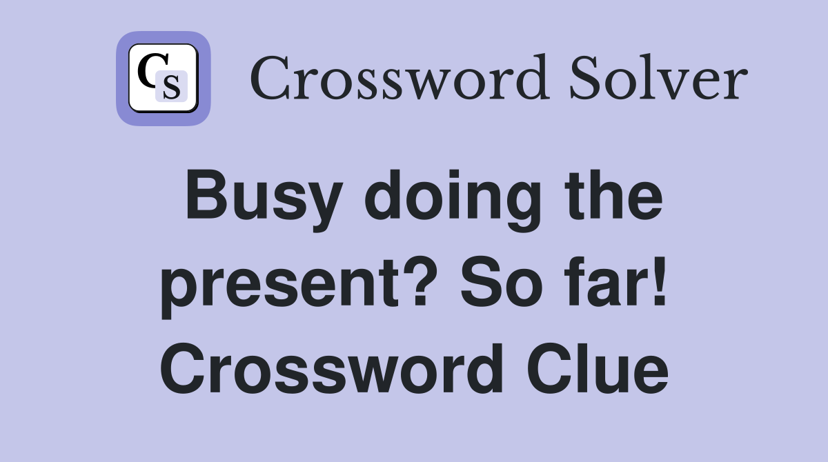 Busy doing the present? So far! Crossword Clue