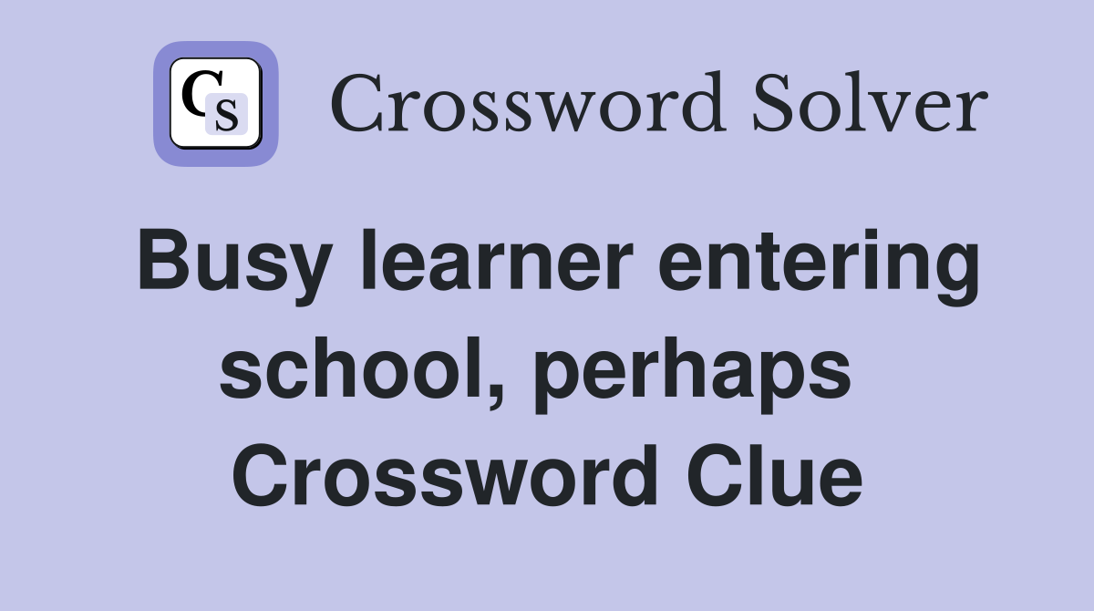 Busy learner entering school, perhaps  Crossword Clue