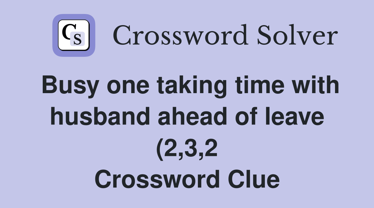 Busy one taking time with husband ahead of leave (2 3 2) Crossword Busy one taking time with husband ahead of leave (2 3 2) Crossword