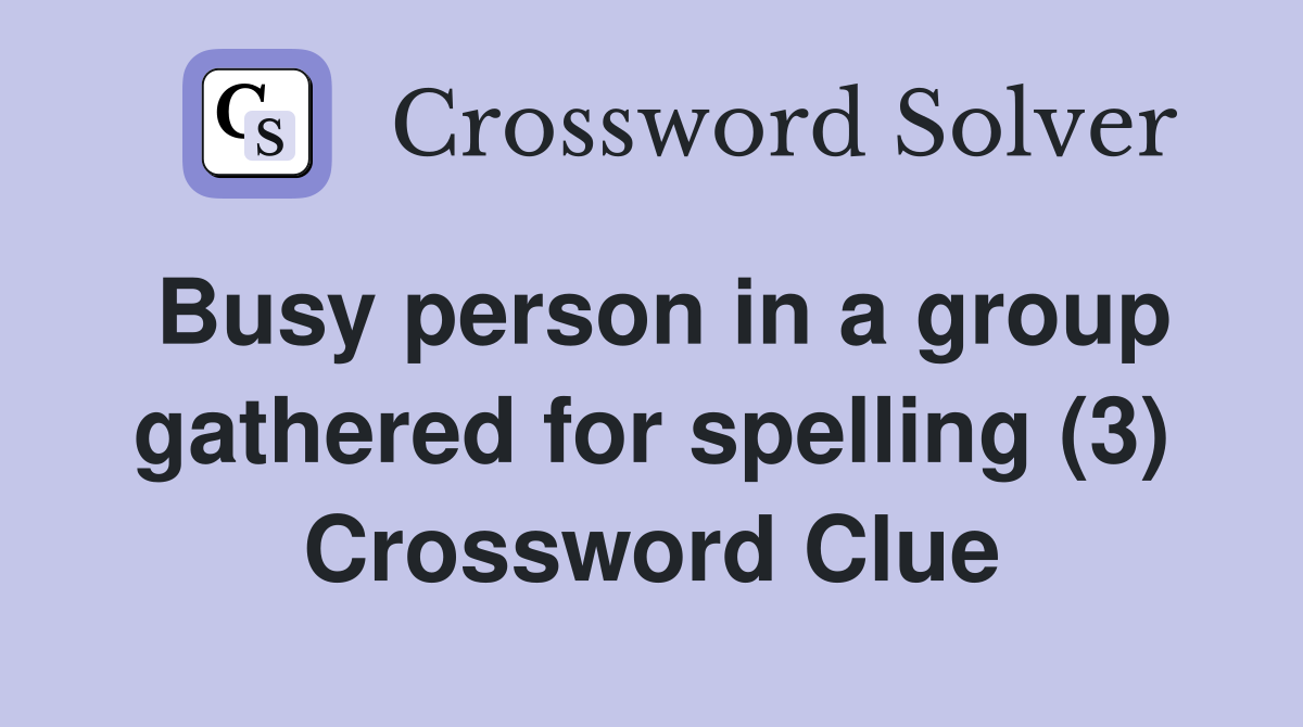 Busy person in a group gathered for spelling (3) Crossword Clue