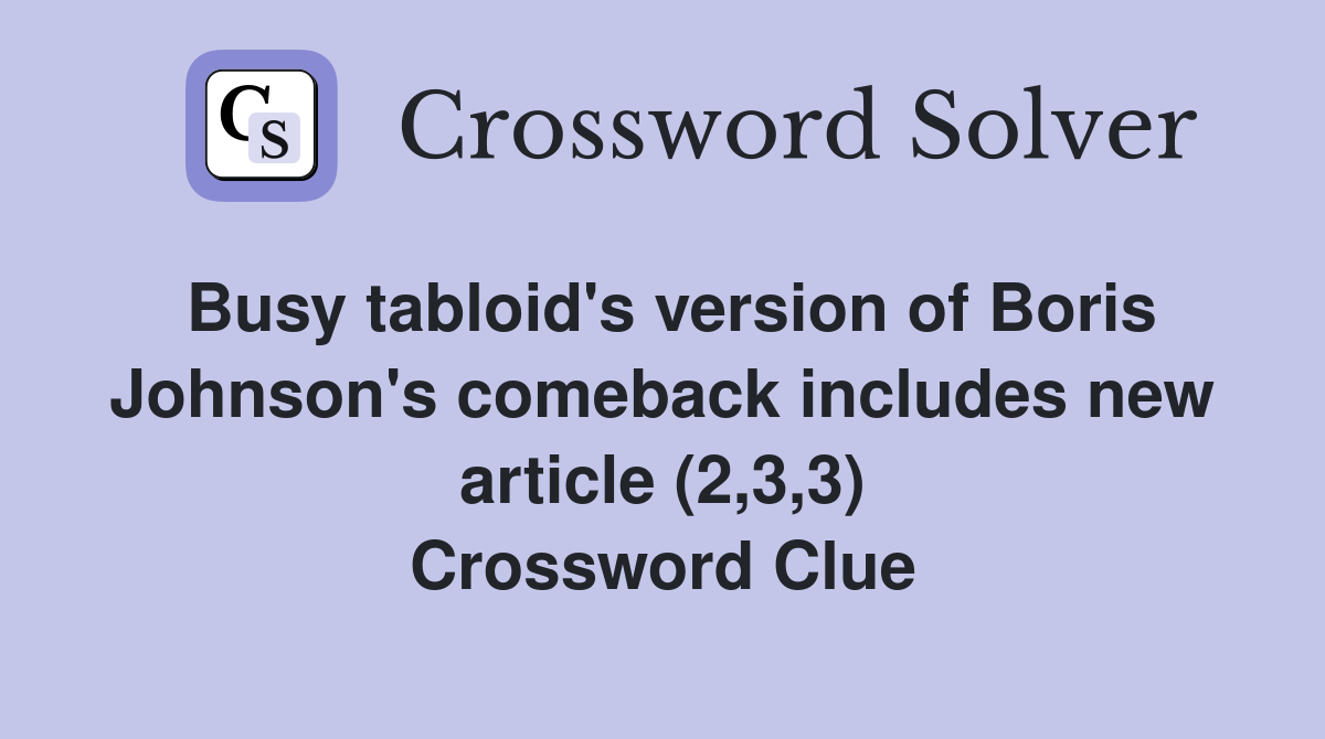 Busy tabloid's version of Boris Johnson's comeback includes new article (2,3,3) Crossword Clue