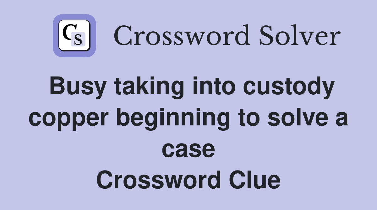 Busy taking into custody copper beginning to solve a case Crossword Clue