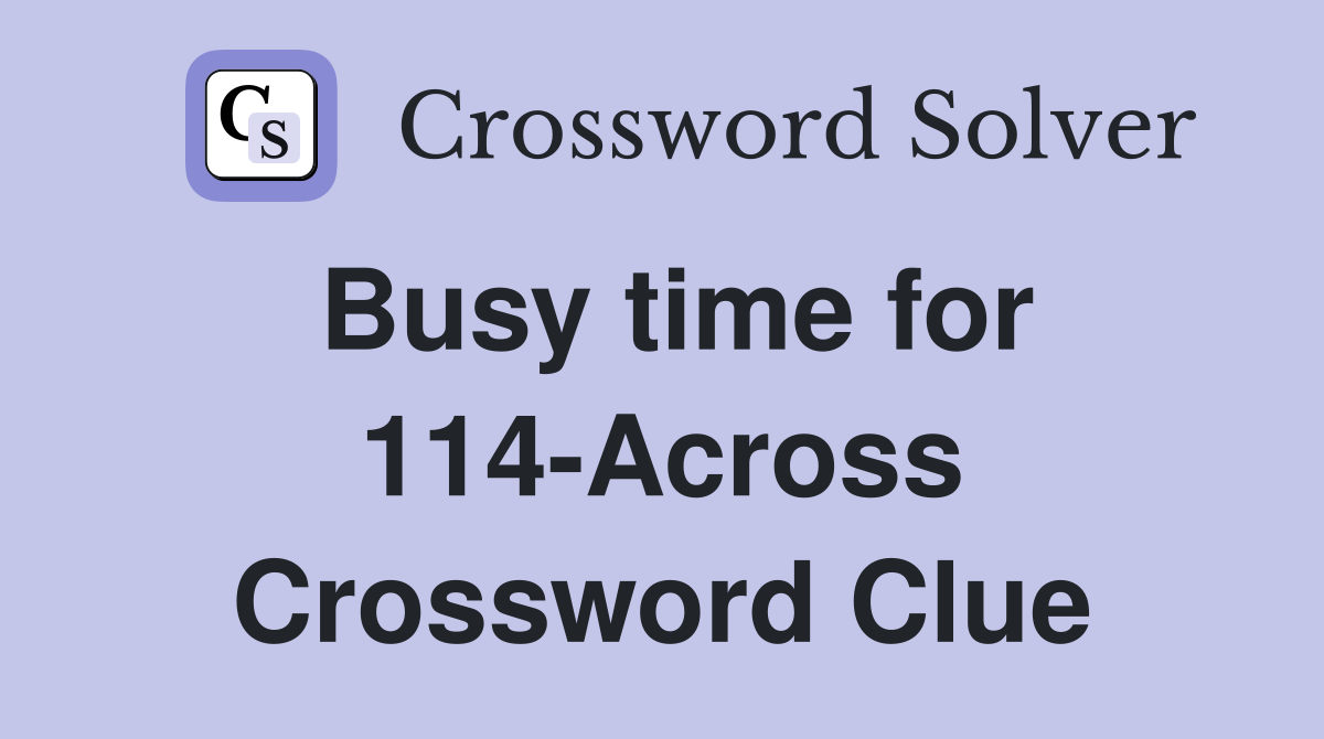 Busy time for 114-Across Crossword Clue
