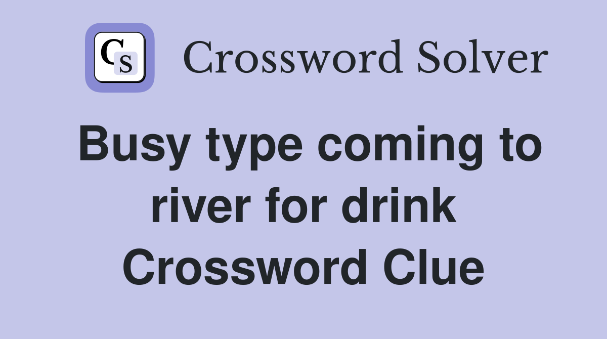 Busy type coming to river for drink Crossword Clue