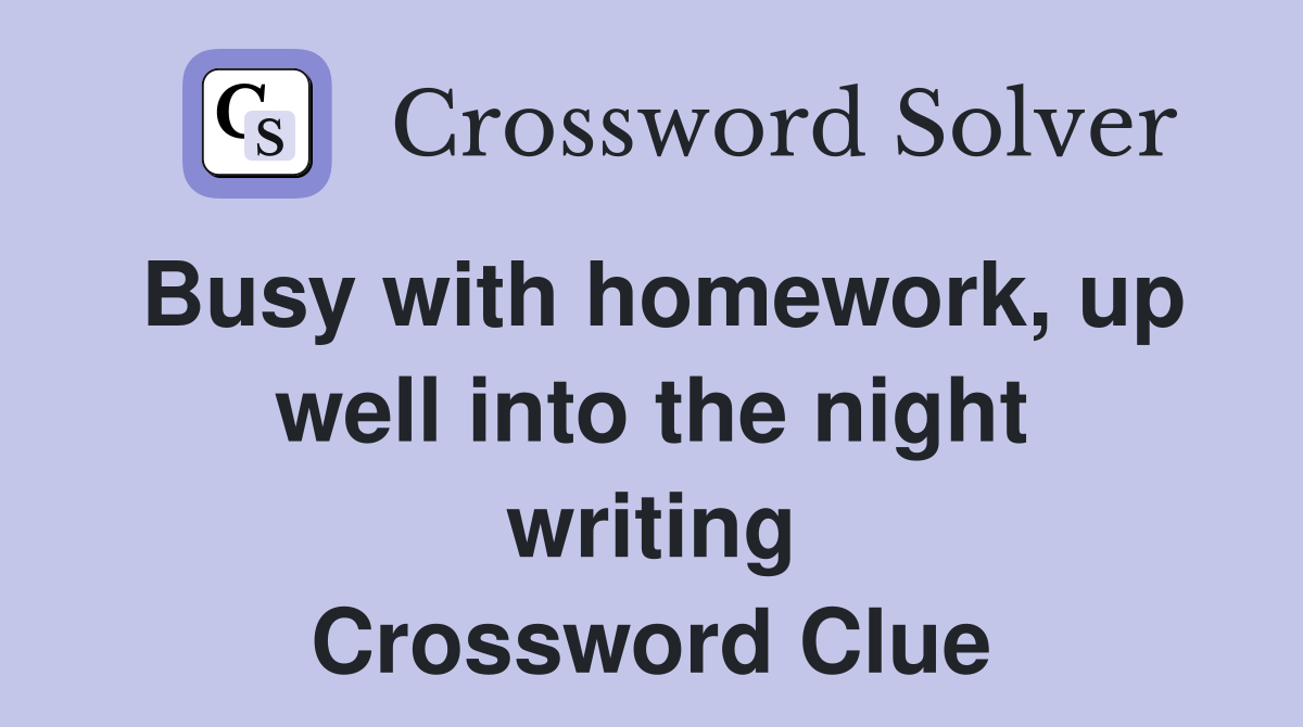 Busy with homework, up well into the night writing Crossword Clue