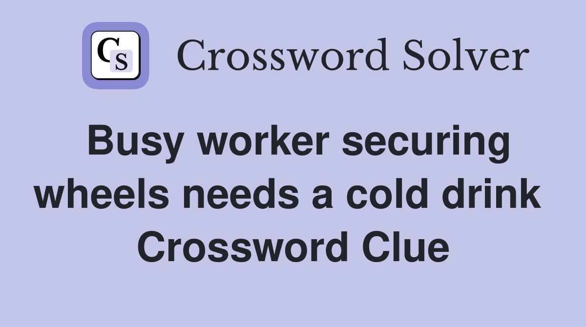 Busy worker securing wheels needs a cold drink  Crossword Clue