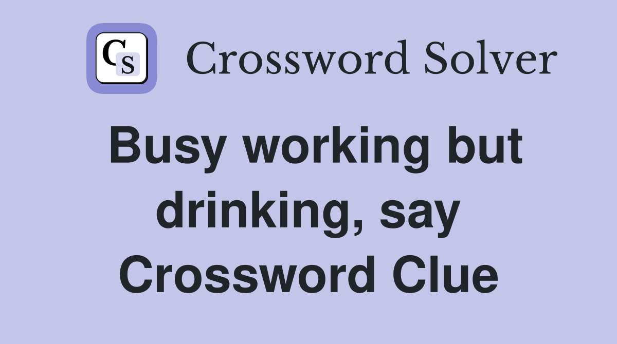 Busy working but drinking, say Crossword Clue
